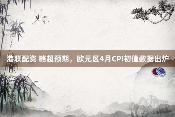 港联配资 略超预期，欧元区4月CPI初值数据出炉