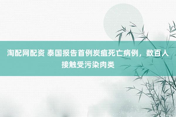 淘配网配资 泰国报告首例炭疽死亡病例，数百人接触受污染肉类