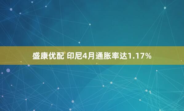 盛康优配 印尼4月通胀率达1.17%