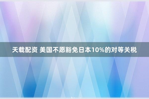 天载配资 美国不愿豁免日本10%的对等关税