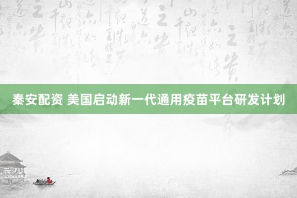 秦安配资 美国启动新一代通用疫苗平台研发计划