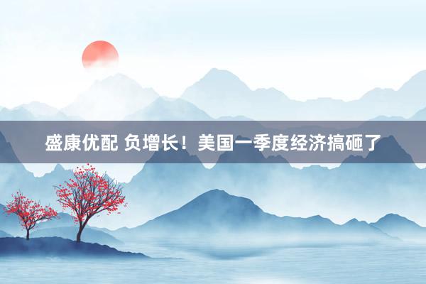 盛康优配 负增长！美国一季度经济搞砸了
