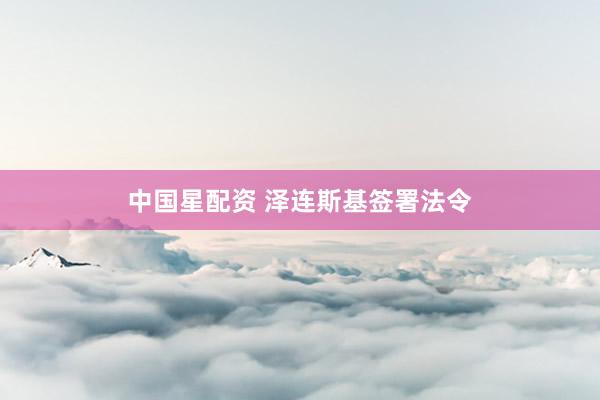 中国星配资 泽连斯基签署法令