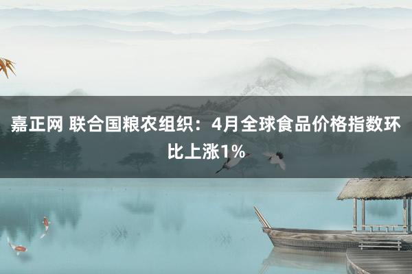 嘉正网 联合国粮农组织：4月全球食品价格指数环比上涨1%