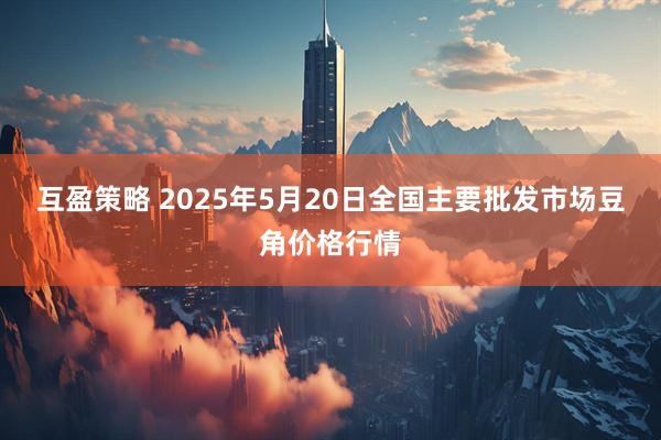 互盈策略 2025年5月20日全国主要批发市场豆角价格行情