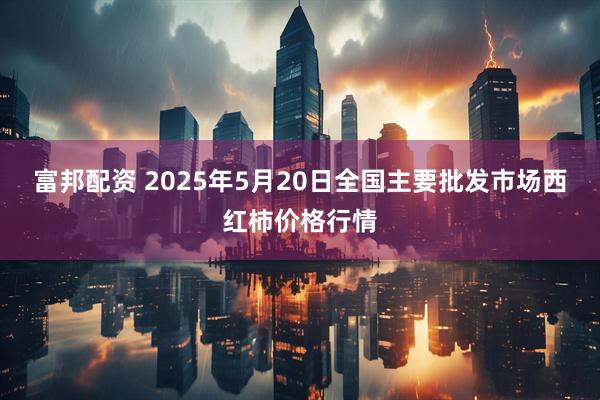 富邦配资 2025年5月20日全国主要批发市场西红柿价格行情