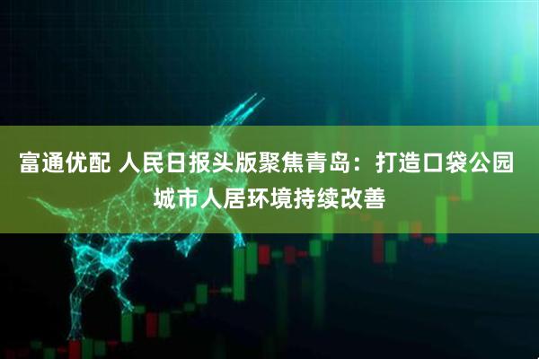 富通优配 人民日报头版聚焦青岛：打造口袋公园 城市人居环境持续改善