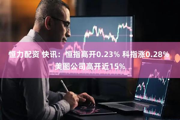 恒力配资 快讯：恒指高开0.23% 科指涨0.28% 美图公司高开近15%