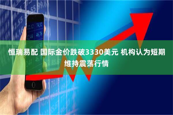 恒瑞易配 国际金价跌破3330美元 机构认为短期维持震荡行情
