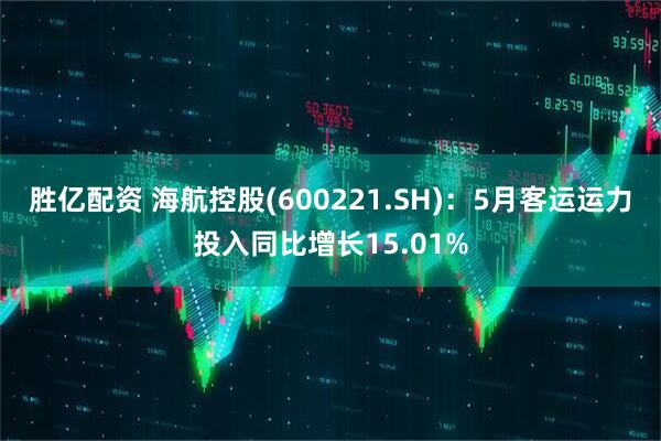 胜亿配资 海航控股(600221.SH)：5月客运运力投入同比增长15.01%