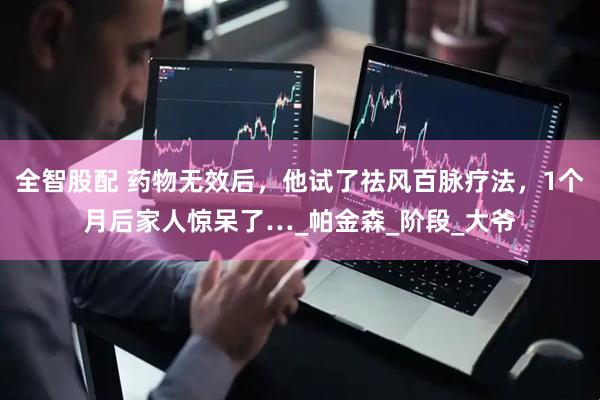 全智股配 药物无效后，他试了祛风百脉疗法，1个月后家人惊呆了…_帕金森_阶段_大爷