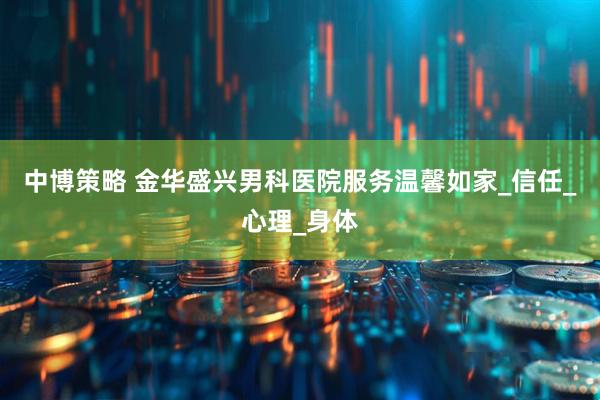 中博策略 金华盛兴男科医院服务温馨如家_信任_心理_身体