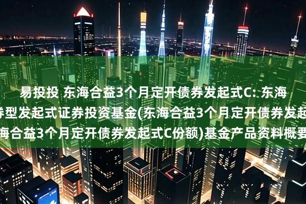 易投投 东海合益3个月定开债券发起式C: 东海合益3个月定期开放债券型发起式证券投资基金(东海合益3个月定开债券发起式C份额)基金产品资料概要