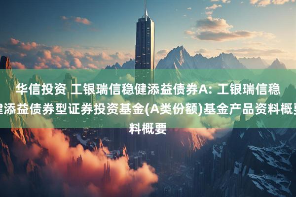 华信投资 工银瑞信稳健添益债券A: 工银瑞信稳健添益债券型证券投资基金(A类份额)基金产品资料概要