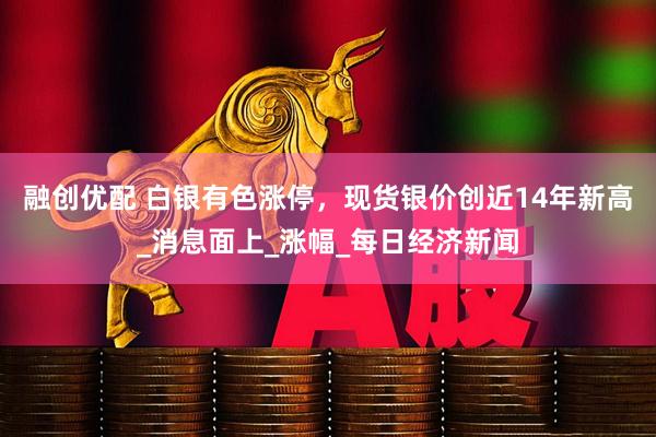 融创优配 白银有色涨停，现货银价创近14年新高_消息面上_涨幅_每日经济新闻
