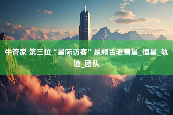 牛管家 第三位“星际访客”是颗古老彗星_恒星_轨道_团队