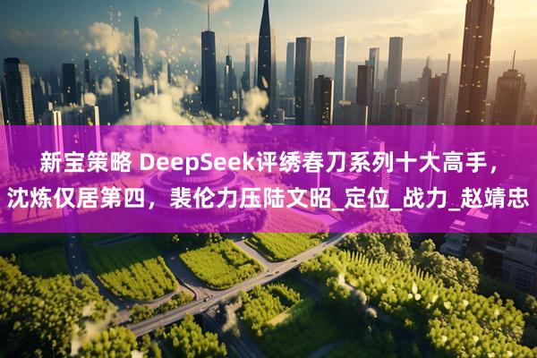 新宝策略 DeepSeek评绣春刀系列十大高手，沈炼仅居第四，裴伦力压陆文昭_定位_战力_赵靖忠