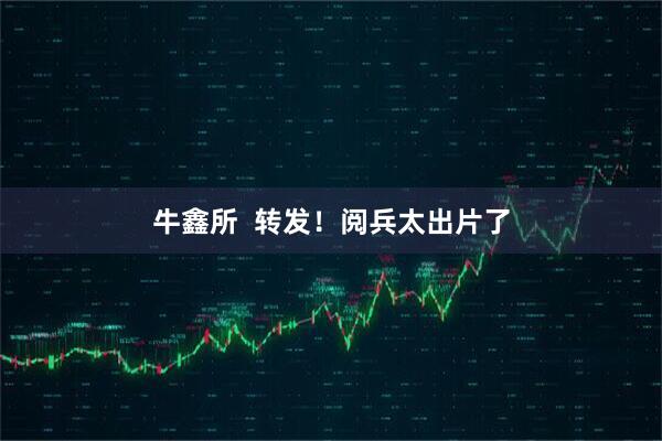 牛鑫所  转发！阅兵太出片了