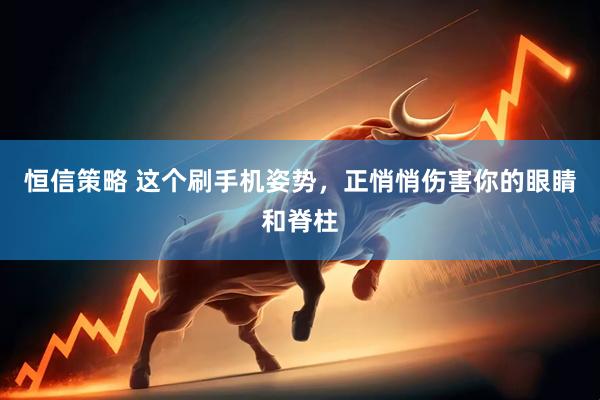 恒信策略 这个刷手机姿势，正悄悄伤害你的眼睛和脊柱