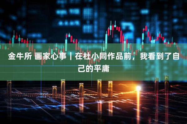 金牛所 画家心事｜在杜小同作品前，我看到了自己的平庸