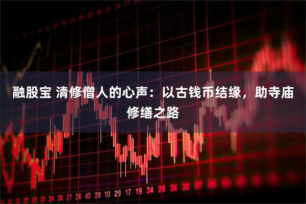 融股宝 清修僧人的心声：以古钱币结缘，助寺庙修缮之路