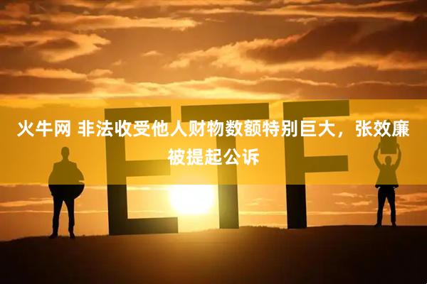 火牛网 非法收受他人财物数额特别巨大，张效廉被提起公诉