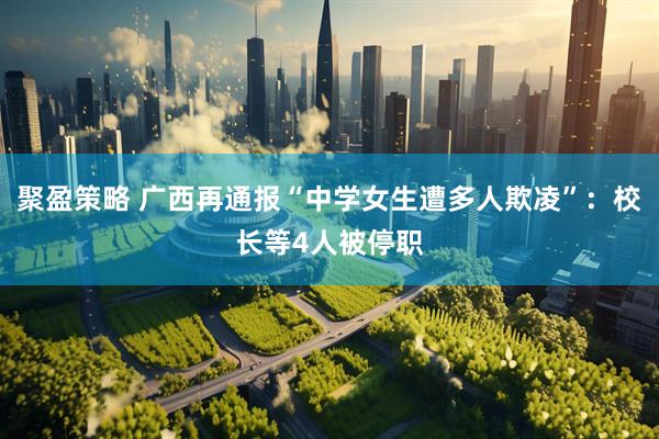 聚盈策略 广西再通报“中学女生遭多人欺凌”：校长等4人被停职