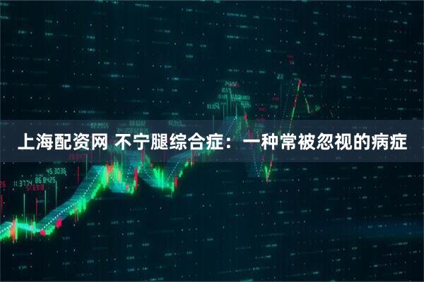 上海配资网 不宁腿综合症：一种常被忽视的病症