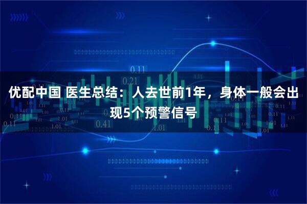 优配中国 医生总结：人去世前1年，身体一般会出现5个预警信号