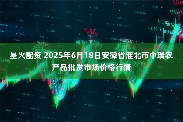 星火配资 2025年6月18日安徽省淮北市中瑞农产品批发市场价格行情
