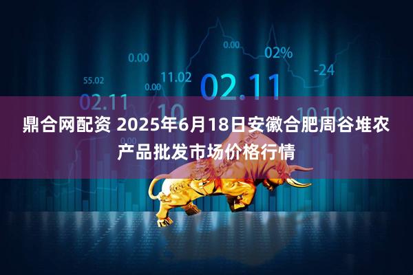 鼎合网配资 2025年6月18日安徽合肥周谷堆农产品批发市场价格行情