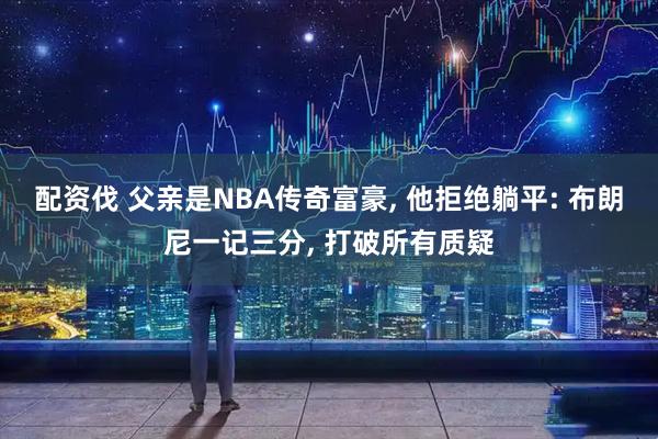 配资伐 父亲是NBA传奇富豪, 他拒绝躺平: 布朗尼一记三分, 打破所有质疑