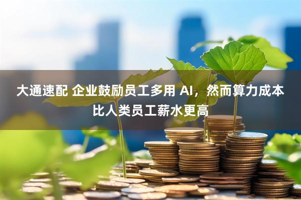 大通速配 企业鼓励员工多用 AI，然而算力成本比人类员工薪水更高